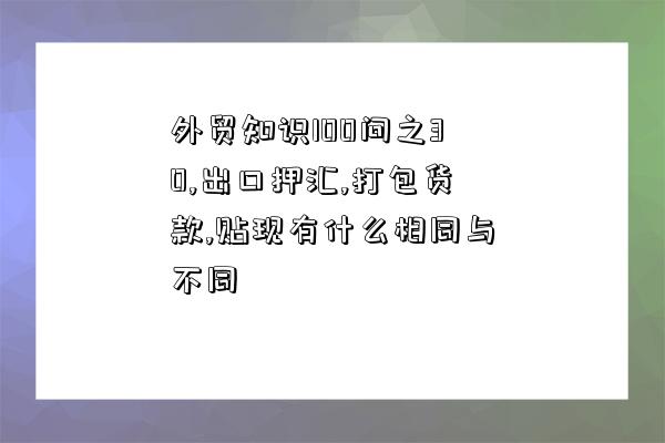 外貿知識100問之30,出口押匯,打包貨款,貼現有什么相同與不同-圖1