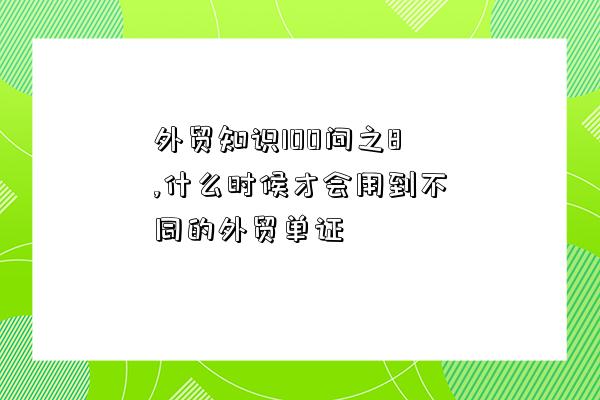 外貿知識100問之8,什么時候才會用到不同的外貿單證-圖1