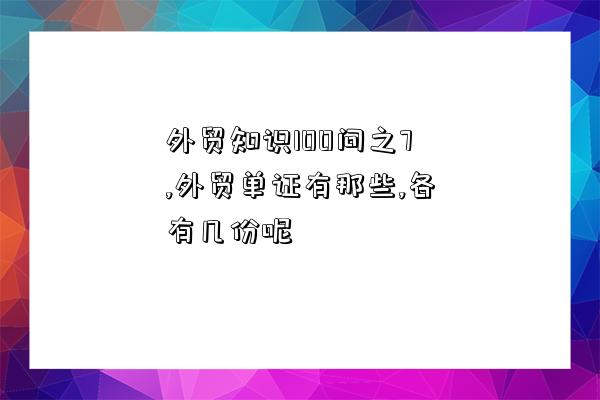 外貿知識100問之7,外貿單證有那些,各有幾份呢-圖1