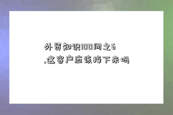 外貿知識100問之6,這客戶應該接下來嗎-圖1