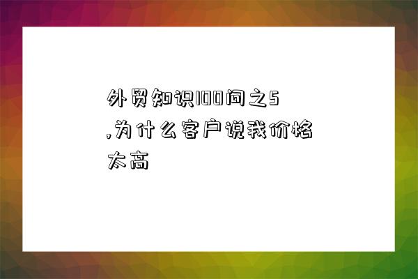 外貿知識100問之5,為什么客戶說我價格太高-圖1