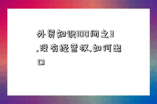 外貿知識100問之3,沒有經營權,如何出口-圖1