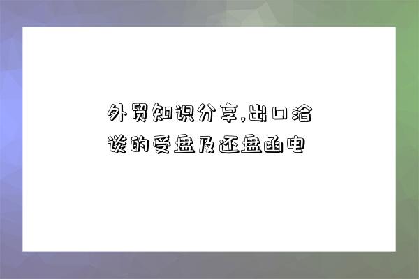 外貿知識分享,出口洽談的受盤及還盤函電-圖1