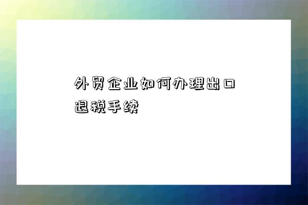 外貿企業如何辦理出口退稅手續-圖1