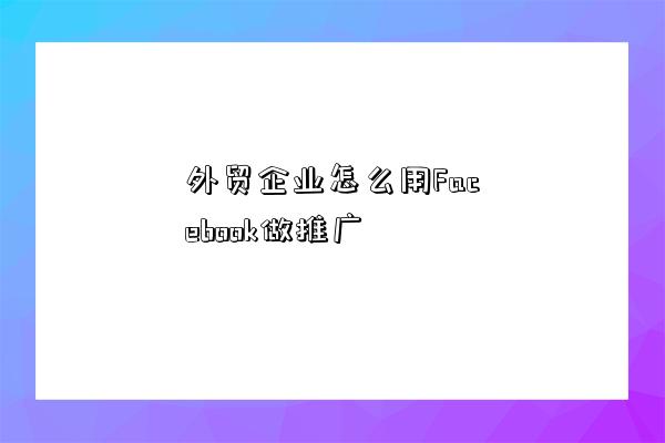 外貿企業怎么用Facebook做推廣-圖1