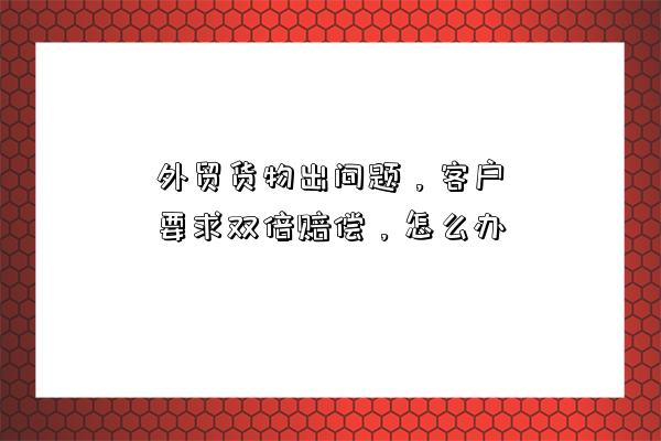 外貿貨物出問題，客戶要求雙倍賠償，怎么辦-圖1