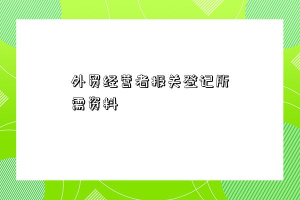 外貿經營者報關登記所需資料-圖1