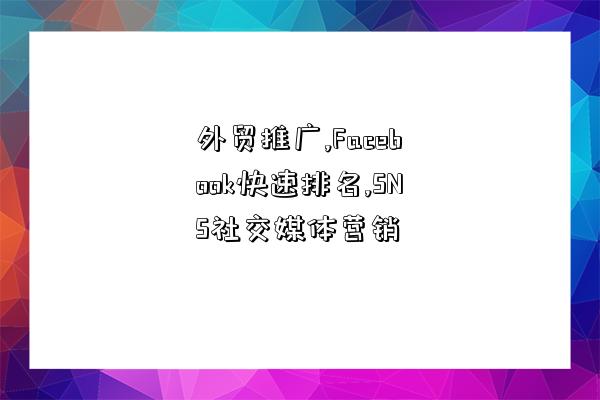 外貿推廣,Facebook快速排名,SNS社交媒體營銷-圖1