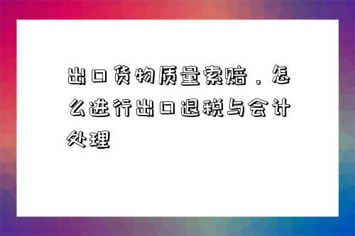 出口貨物質量索賠，怎么進行出口退稅與會計處理-圖1