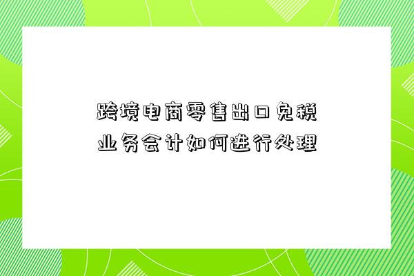 跨境電商零售出口免稅業務會計如何進行處理-圖1