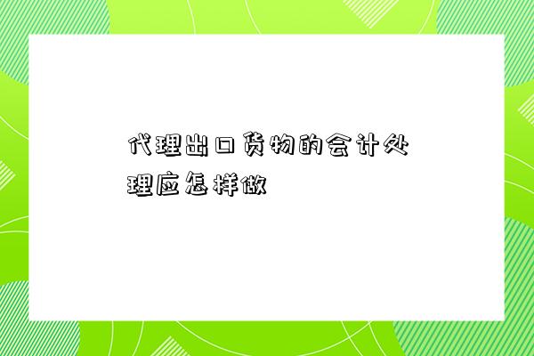 代理出口貨物的會計處理應怎樣做-圖1