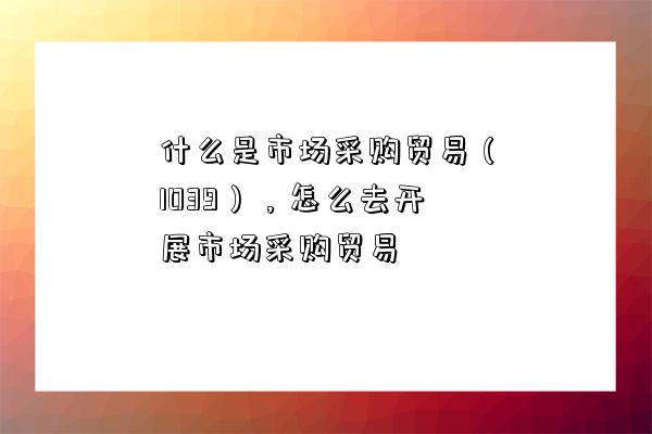 什么是市場采購貿易（1039），怎么去開展市場采購貿易-圖1