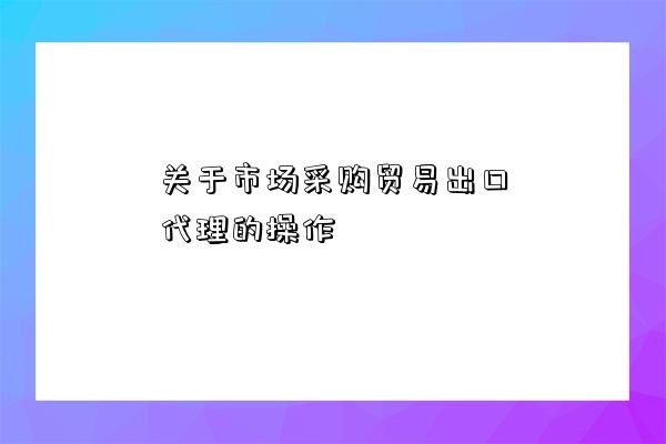 關于市場采購貿易出口代理的操作-圖1