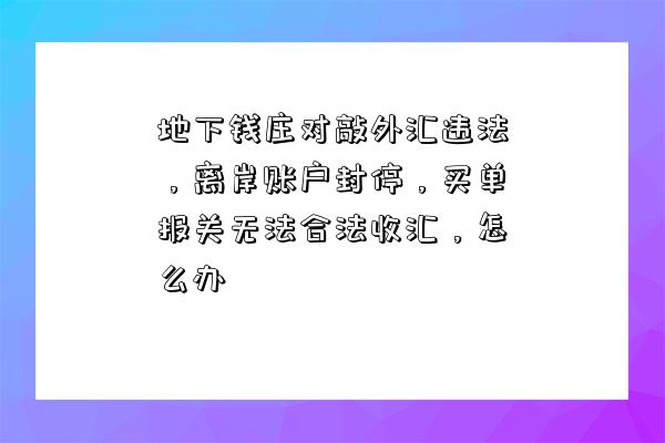 地下錢莊對敲外匯違法，離岸賬戶封停，買單報關無法合法收匯，怎么辦-圖1