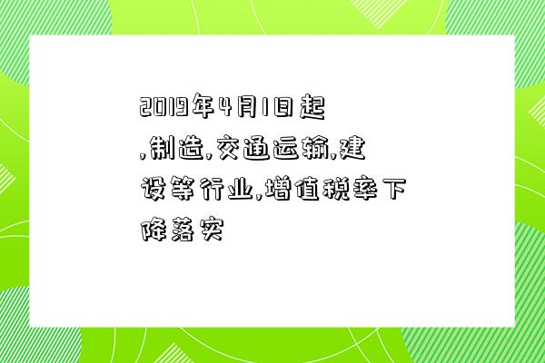 2019年4月1日起,制造,交通運輸,建設等行業,增值稅率下降落實-圖1