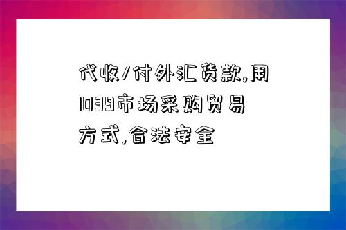 代收/付外匯貨款,用1039市場采購貿易方式,合法安全-圖1