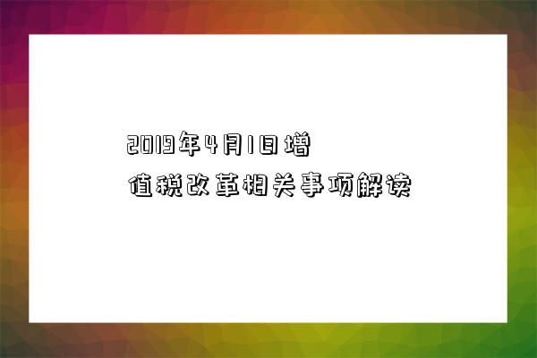 2019年4月1日增值稅改革相關事項解讀-圖1