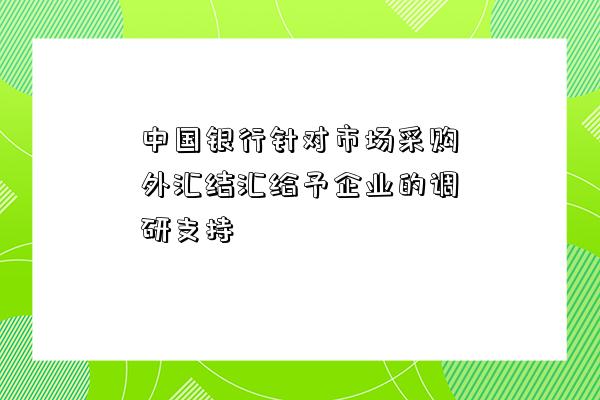 中國銀行針對市場采購外匯結匯給予企業的調研支持-圖1