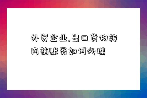 外貿企業,出口貨物轉內銷賬務如何處理-圖1