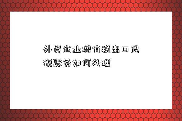 外貿企業增值稅出口退稅賬務如何處理-圖1