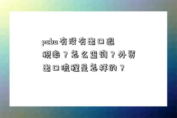 pcba有沒有出口退稅率？怎么查詢？外貿出口流程是怎樣的？-圖1