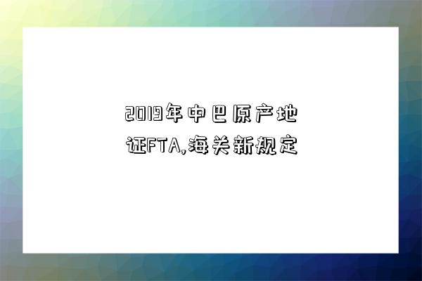 2019年中巴原產地證FTA,海關新規定-圖1