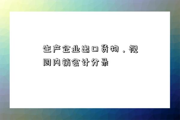 生產企業出口貨物，視同內銷會計分錄-圖1