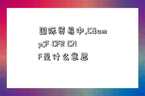 國際貿易中,C&F CFR CNF是什么意思-圖1