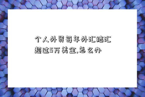 個人外貿每年外匯結匯超過5萬美金,怎么辦-圖1