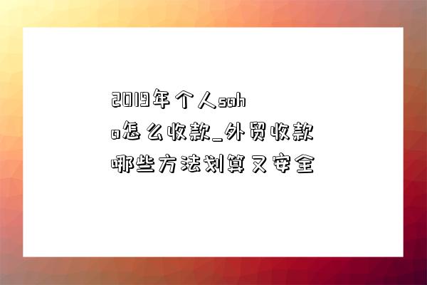 2019年個人soho怎么收款_外貿收款哪些方法劃算又安全-圖1