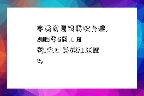 中美貿易戰再次升溫,2019年5月10日起,進口關稅加至25%-圖1