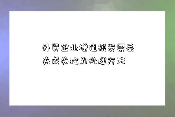 外貿企業增值稅發票丟失或失控的處理方法-圖1