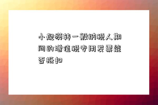 小規模轉一般納稅人期間的增值稅專用發票能否抵扣-圖1