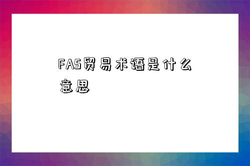 FAS貿(mào)易術(shù)語是什么意思-圖1