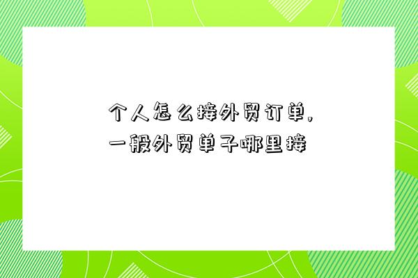 個人怎么接外貿訂單,一般外貿單子哪里接-圖1