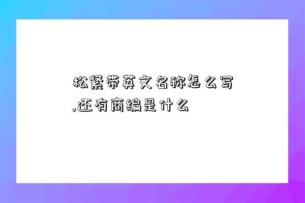 松緊帶英文名稱怎么寫,還有商編是什么-圖1