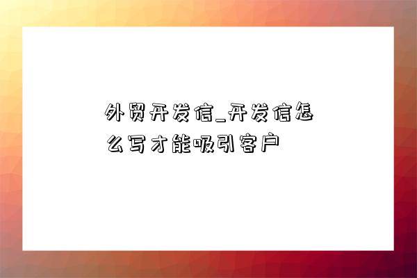 外貿開發信_開發信怎么寫才能吸引客戶-圖1