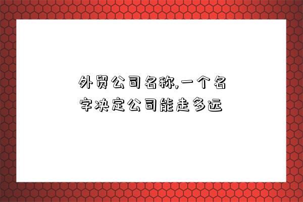 外貿公司名稱,一個名字決定公司能走多遠-圖1