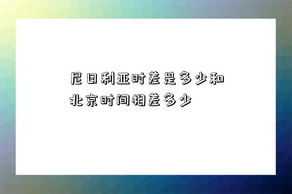 尼日利亞時差是多少和北京時間相差多少-圖1