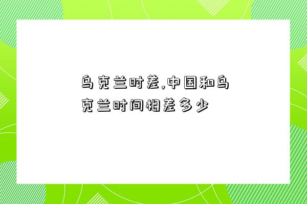 烏克蘭時差,中國和烏克蘭時間相差多少-圖1