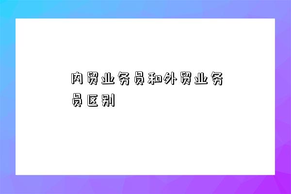 內貿業務員和外貿業務員區別-圖1