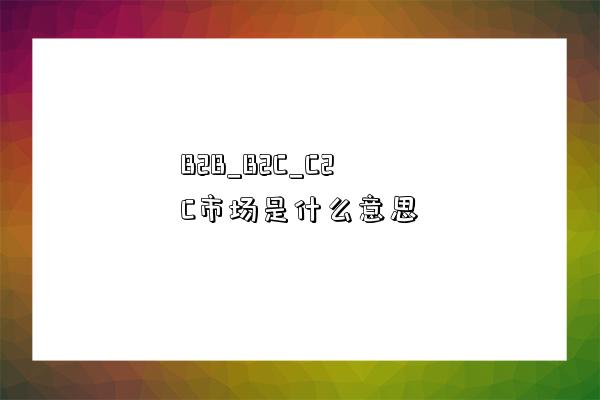 B2B_B2C_C2C市場是什么意思-圖1