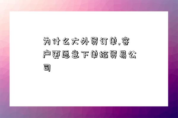 為什么大外貿訂單,客戶更愿意下單給貿易公司-圖1