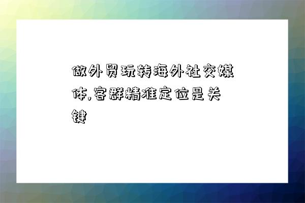 做外貿玩轉海外社交媒體,客群精準定位是關鍵-圖1