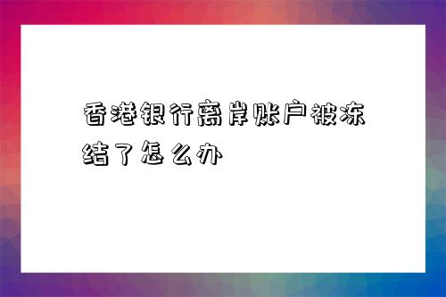 香港銀行離岸賬戶被凍結了怎么辦-圖1