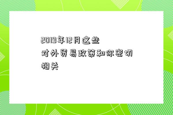 2019年12月這些對外貿易政策和你密切相關-圖1