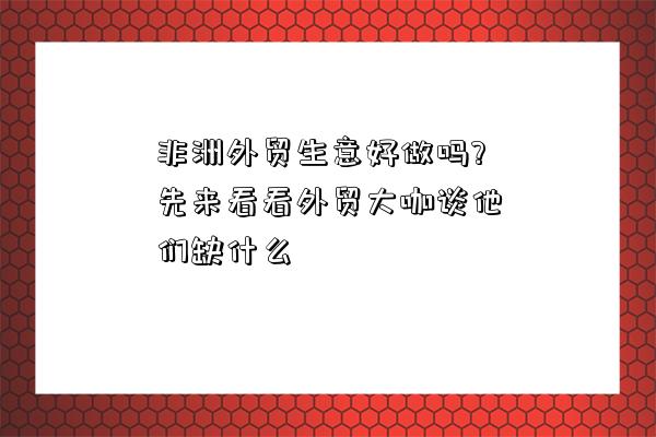 非洲外貿生意好做嗎?先來看看外貿大咖談他們缺什么-圖1