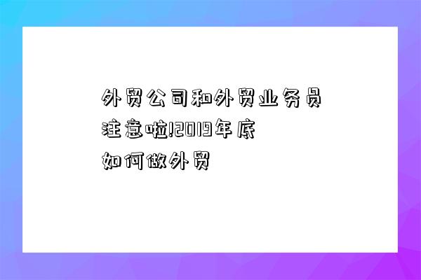 外貿公司和外貿業務員注意啦!2019年底如何做外貿-圖1