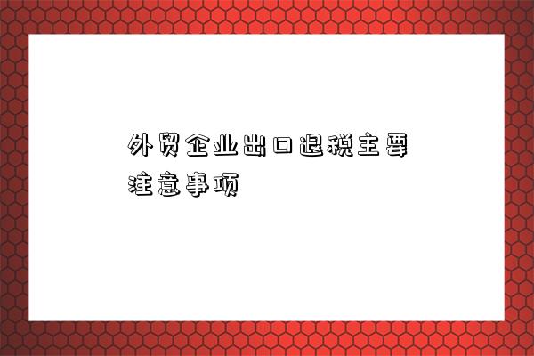 外貿企業出口退稅主要注意事項-圖1