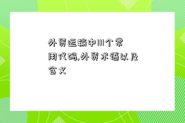 外貿運輸中111個常用代碼,外貿術語以及含義-圖1